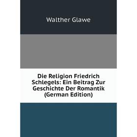 

Книга Die Religion Friedrich Schlegels: Ein Beitrag Zur Geschichte Der Romantik (German Edition)