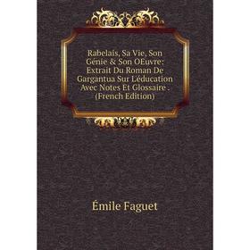 

Книга Rabelais, Sa Vie, Son Génie Son OEuvre: Extrait Du Roman De Gargantua Sur L'éducation Avec Notes Et Glossaire. (French Edition)