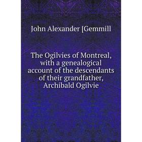 

Книга The Ogilvies of Montreal, with a genealogical account of the descendants of their grandfather, Archibald Ogilvie