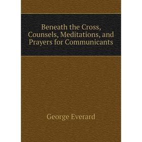 

Книга Beneath the Cross, Counsels, Meditations, and Prayers for Communicants