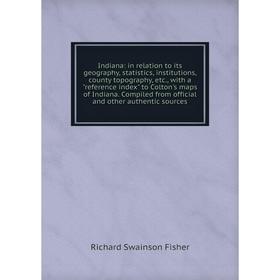 

Книга Indiana: in relation to its geography, statistics, institutions, county topography, etc., with a reference index to Colton's maps of Indiana. Co