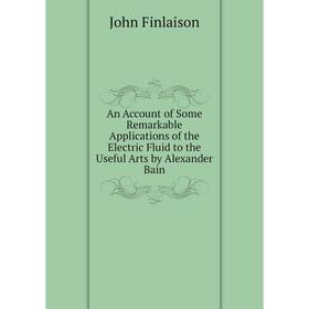 

Книга An Account of Some Remarkable Applications of the Electric Fluid to the Useful Arts by Alexander Bain