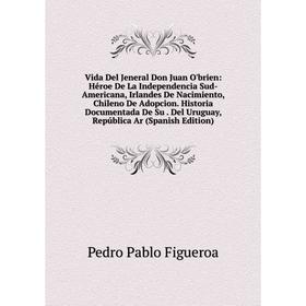 

Книга Vida Del Jeneral Don Juan O'brien: Héroe De La Independencia Sud-Americana, Irlandes De Nacimiento, Chileno De Adopcion. Historia Documentada De