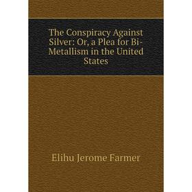 

Книга The Conspiracy Against Silver: Or, a Plea for Bi-Metallism in the United States
