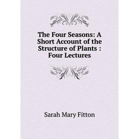 

Книга The Four Seasons: A Short Account of the Structure of Plants: Four Lectures