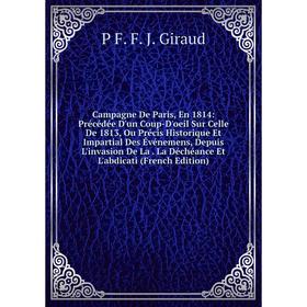 

Книга Campagne De Paris, En 1814: Précédée D'un Coup-D'oeil Sur Celle De 1813, Ou Précis Historique Et Impartial Des Événemens, Depuis L'invasion De L