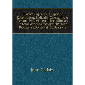 

Книга Slavery, Captivity, Adoption, Redemption, Biblically, Orientally, Personally Considered: Including an Epitome of My Autobiography, with Biblic