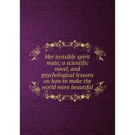 

Книга Her invisible spirit mate; a scientific novel, and psychological lessons on how to make the world more beautiful