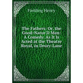 

Книга The Fathers: Or, the Good-Natur'D Man: A Comedy. As It Is Acted at the Theatre Royal, in Drury-Lane