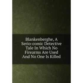 

Книга Blankenberghe, A Serio-comic Detective Tale In Which No Firearms Are Used And No One Is Killed