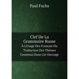 

Книга Clef De La Grammaire Russe. À L'Usage Des Français Ou Traduction Des Thèmes Contenus Dans Cet Ouvrage