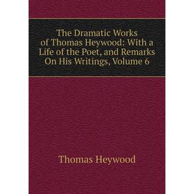 

Книга The Dramatic Works of Thomas Heywood: With a Life of the Poet, and Remarks On His Writings, Volume 6