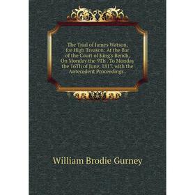 

Книга The Trial of James Watson, for High Treason: At the Bar of the Court of King's Bench, On Monday the 9Th. To Monday the 16Th of June, 1817. with