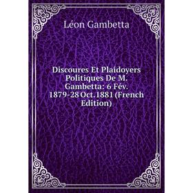 

Книга Discoures Et Plaidoyers Politiques De M. Gambetta: 6 Fév. 1879-28 Oct.1881 (French Edition)