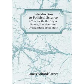 

Книга Introduction to Political Science. A Treatise On the Origin, Nature, Functions, and Organization of the State