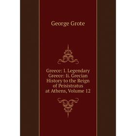 

Книга Greece: I. Legendary Greece: Ii. Grecian History to the Reign of Peisistratus at Athens, Volume 12