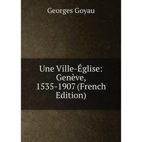 

Книга Une Ville-Église: Genève, 1535-1907 (French Edition)