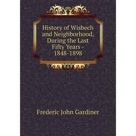 

Книга History of Wisbech and Neighborhood, During the Last Fifty Years - 1848-1898