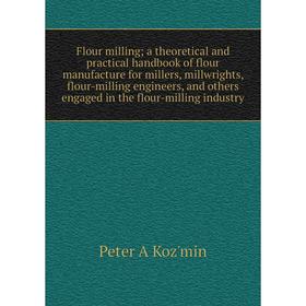 

Книга Flour milling; a theoretical and practical handbook of flour manufacture for millers, millwrights, flour-milling engineers, and others engaged i