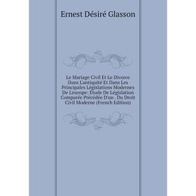 

Книга Le Mariage Civil Et Le Divorce Dans L'antiquité Et Dans Les Principales Législations Modernes De L'europe: Étude De Législation