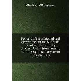

Книга Reports of cases argued and determined in the Supreme Court of the Territory of New Mexico from January Term 1852, to January Term 1883, inclusi