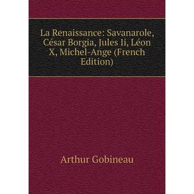 

Книга La Renaissance: Savanarole, César Borgia, Jules Ii, Léon X, Michel-Ange