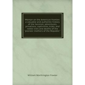 

Книга Woman on the American frontier: a valuable and authentic history of the heroism, adventures, privations, captivities, trials, and noble lives an