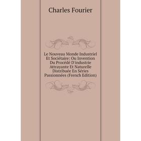 

Книга Le Nouveau Monde Industriel Et Sociétaire: Ou Invention Du Procédé D'industrie Attrayante Et Naturelle Distribuée En Séries Passionnées