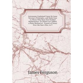 

Книга Astronomy Explained Upon Sir Isaac Newton's Principles, and Made Easy to Those Who Have Not Studied Mathematics: To Which Are Added, a Plain Met