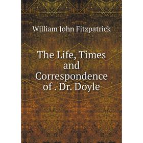 

Книга The Life, Times and Correspondence of. Dr. Doyle