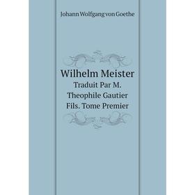 

Книга Wilhelm Meister. Traduit Par M.Theophile Gautier Fils. Tome Premier