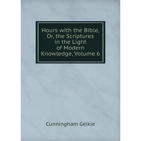 

Книга Hours with the Bible, Or, the Scriptures in the Light of Modern Knowledge, Volume 6