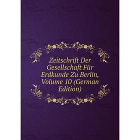 

Книга Zeitschrift Der Gesellschaft Für Erdkunde Zu Berlin, Volume 10 (German Edition)