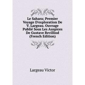

Книга Le Sahara; Premier Voyage D'exploration De V Largeau Ouvrage Publié Sous Les Auspices De Gustave Revilliod