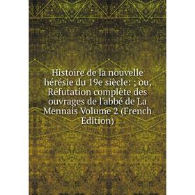 

Книга Histoire de la nouvelle hérésie du 19e siècle:; ou, Réfutation complète des ouvrages de l'abbé de La Mennais Volume 2 (French Edition)