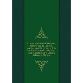 

Книга Correspondance de Fénelon, archevêque de Canbrai: publiée pour la premìere fois sur les manuscrits originaux et la plupart inédits Volume 4 (Fre