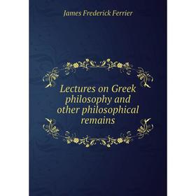 

Книга Lectures on Greek philosophy and other philosophical remains