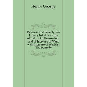 

Книга Progress and Poverty: An Inquiry Into the Cause of Industrial Depressions and of Increase of Want with Increase of Wealth: The Remedy