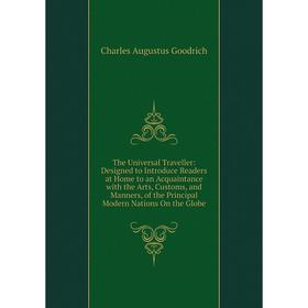 

Книга The Universal Traveller: Designed to Introduce Readers at Home to an Acquaintance with the Arts, Customs, and Manners, of the Principal Modern N