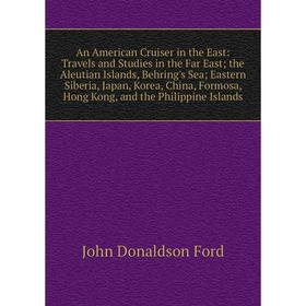 

Книга An American Cruiser in the East: Travels and Studies in the Far East; the Aleutian Islands, Behring's Sea; Eastern Siberia, Japan, Korea, China,