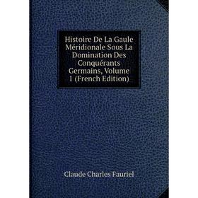

Книга Histoire De La Gaule Méridionale Sous La Domination Des Conquérants Germains, Volume 1 (French Edition)