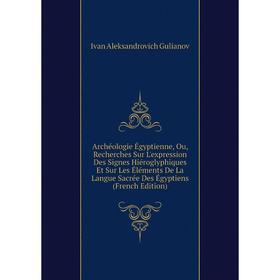 

Книга Archéologie Égyptienne, Ou, Recherches Sur L'expression Des Signes Hiéroglyphiques Et Sur Les Éléments De La Langue Sacrée Des Égyptiens (French