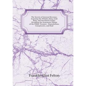 

Книга The Secrets of Internal Revenue: Exposing the Whiskey Ring, Gold Ring and Drawback Frauds; Divulging the Systematic Pillage of the Public Treasu