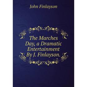 

Книга The Marches Day, a Dramatic Entertainment By J. Finlayson