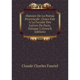 

Книга Histoire De La Poésie Provençale: Cours Fait À La Faculté Des Lettres De Paris, Volume 3 (French Edition)