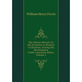 

Книга The African Abroad: Or, His Evolution in Western Civilization, Tracing His Development Under Caucasian Milieu, Volume 2