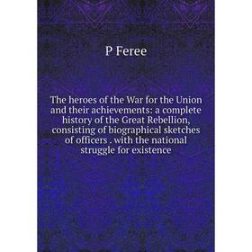 

Книга The heroes of the War for the Union and their achievements: a complete history of the Great Rebellion, consisting of biographical sketches of of