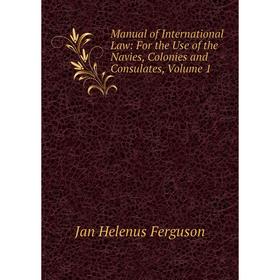 

Книга Manual of International Law: For the Use of the Navies, Colonies and Consulates, Volume 1