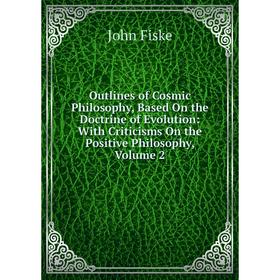 

Книга Outlines of Cosmic Philosophy, Based On the Doctrine of Evolution: With Criticisms On the Positive Philosophy, Volume 2