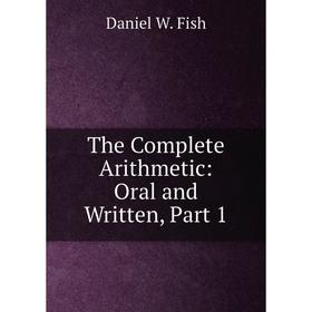 

Книга The Complete Arithmetic: Oral and Written, Part 1